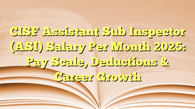 CISF Assistant Sub Inspector (ASI) Salary Per Month 2025: Pay Scale, Deductions & Career Growth